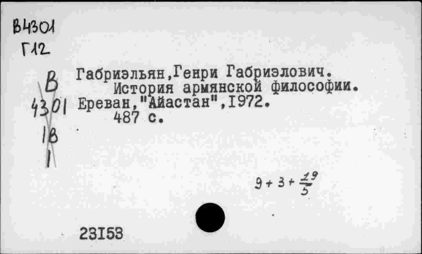 ﻿Габриэльян,Генри Габриэлович.
История армянской философии. Ереван,"Айастан”,1972.
487 с.
Э* 3*4
23153